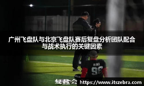 广州飞盘队与北京飞盘队赛后复盘分析团队配合与战术执行的关键因素